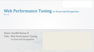 CIGNEX Datamatics Confidential www.cignex.com
Web Performance Tuning in Front-end Perspective
Ver : 1.0
Name: Sendhil Kumar K
Title: Web Performance Tuning
in Front-end Perspective
 