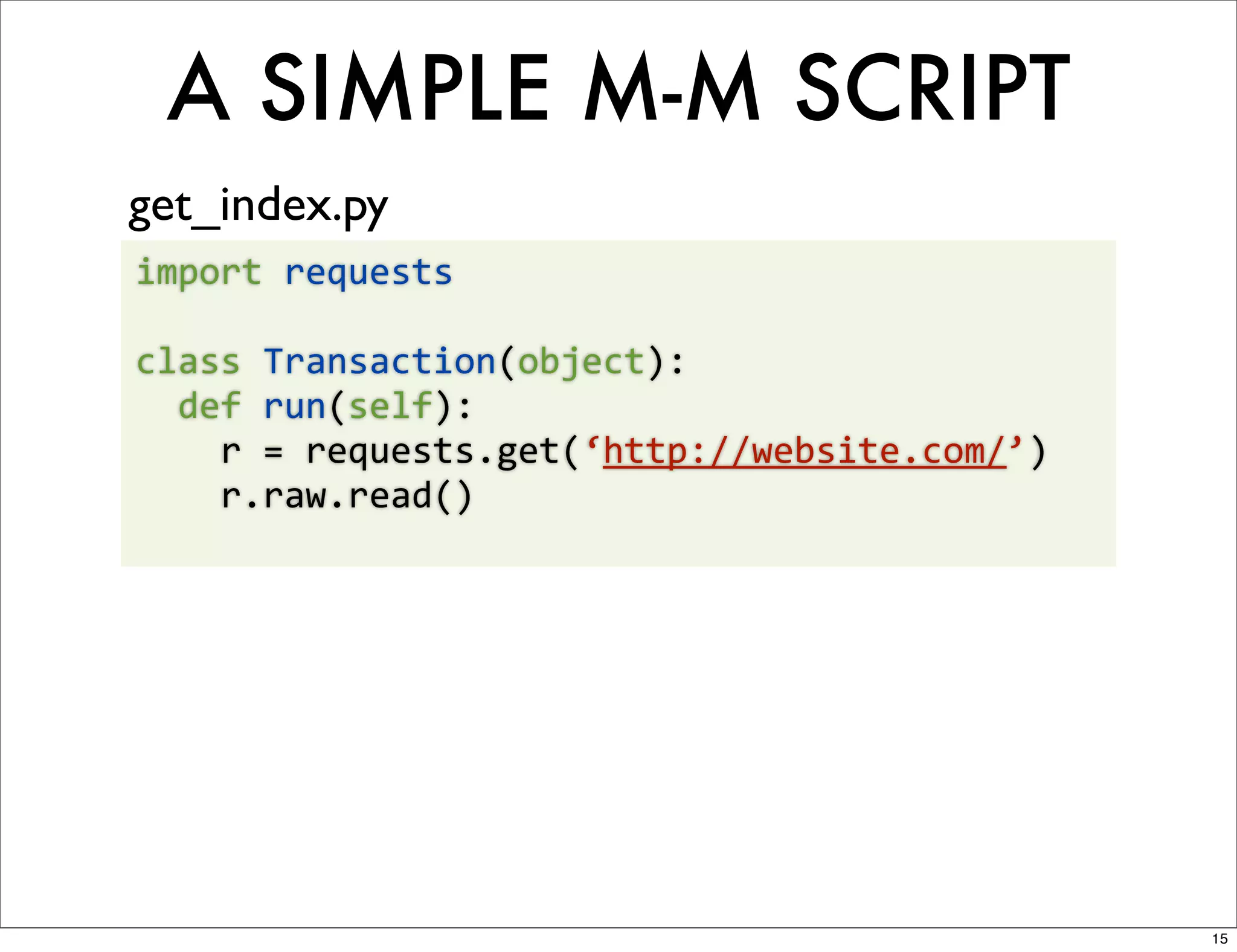 A SIMPLE M-M SCRIPT
get_index.py
import	
  requests

class	
  Transaction(object):
	
  	
  def	
  run(self):
	
  	
  	
  	
  r	
  =	
  requests.get(‘http://website.com/’)
	
  	
  	
  	
  r.raw.read()




                                                                15
 