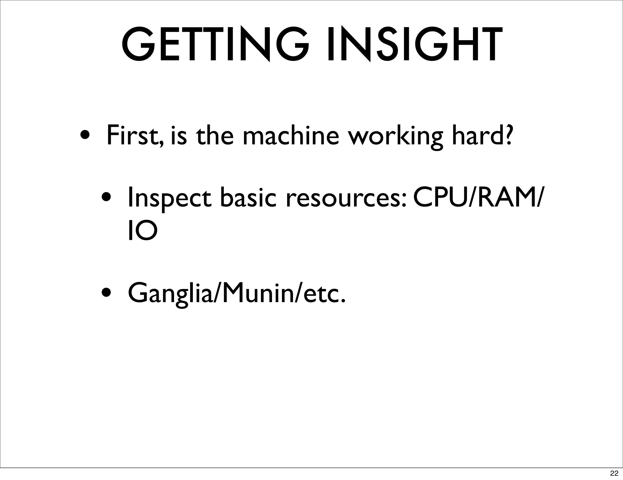 GETTING INSIGHT
• First, is the machine working hard?
 • Inspect basic resources: CPU/RAM/
    IO

 • Ganglia/Munin/etc.



                                        22
 