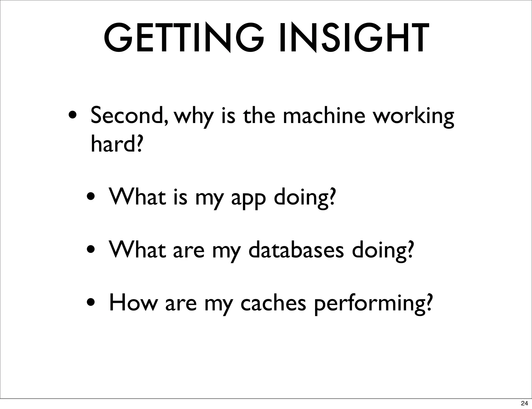 GETTING INSIGHT
• Second, why is the machine working
  hard?

 • What is my app doing?
 • What are my databases doing?
 • How are my caches performing?

                                       24
 