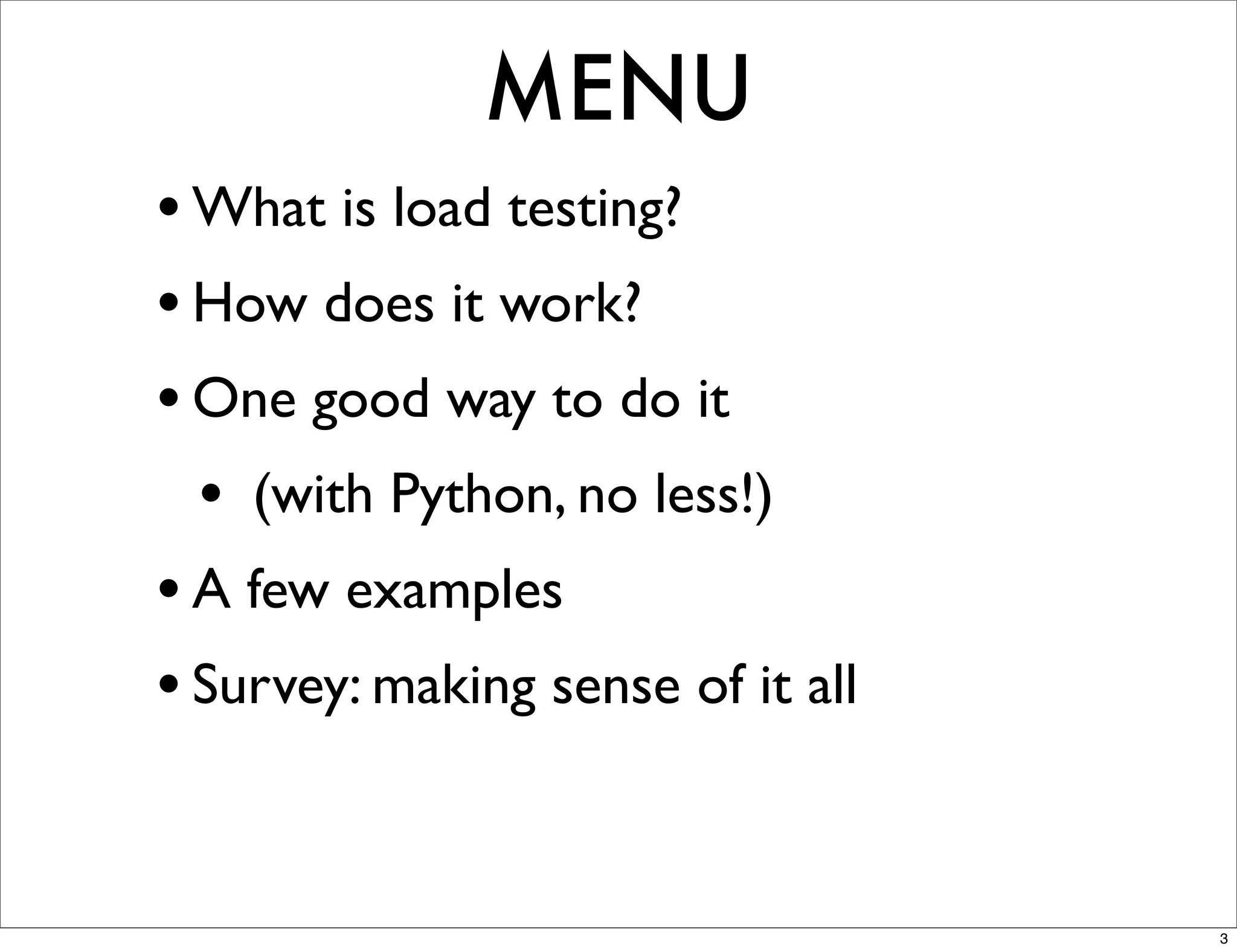 MENU
• What is load testing?
• How does it work?
• One good way to do it
  • (with Python, no less!)
• A few examples
• Survey: making sense of it all


                                   3
 