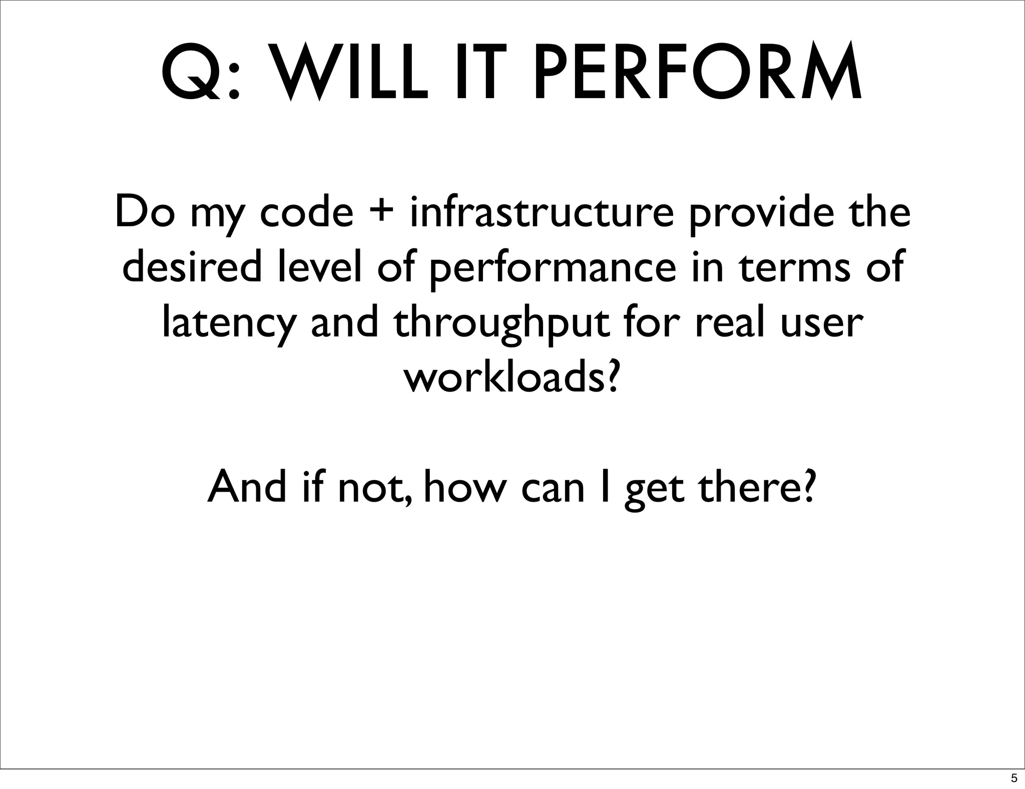 Q: WILL IT PERFORM
Do my code + infrastructure provide the
desired level of performance in terms of
  latency and throughput for real user
               workloads?

    And if not, how can I get there?




                                           5
 
