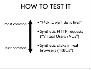 HOW TO TEST IT

most common    • “F*ck it, we’ll do it live!”
               • Synthetic HTTP requests
                (“Virtual Users / VUs”)

least common
               • Synthetic clicks in real
                browsers (“RBUs”)



                                                11
 