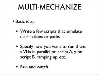 MULTI-MECHANIZE
• Basic idea:
 • Write a few scripts that simulate
    user actions or paths

 • Specify how you want to run them:
    x VUs in parallel on script A, y on
    script B, ramping up, etc.

 • Run and watch
                                          14
 