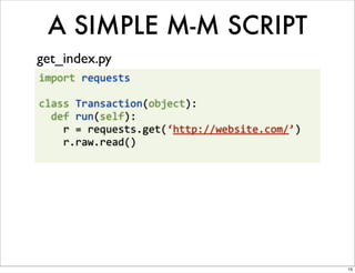 A SIMPLE M-M SCRIPT
get_index.py
import	
  requests

class	
  Transaction(object):
	
  	
  def	
  run(self):
	
  	
  	
  	
  r	
  =	
  requests.get(‘http://website.com/’)
	
  	
  	
  	
  r.raw.read()




                                                                15
 