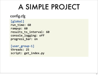 A SIMPLE PROJECT
conﬁg.cfg
[global]
run_time:	
  60
rampup:	
  60
results_ts_interval:	
  60
console_logging:	
  off
progress_bar:	
  on

[user_group-­‐1]
threads:	
  25
script:	
  get_index.py




                             17
 