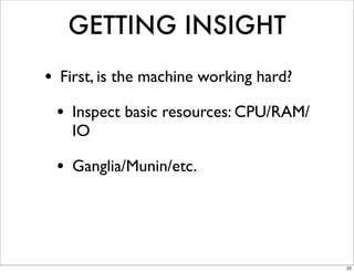 GETTING INSIGHT
• First, is the machine working hard?
 • Inspect basic resources: CPU/RAM/
    IO

 • Ganglia/Munin/etc.



                                        22
 