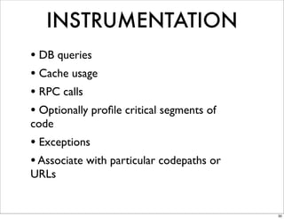 INSTRUMENTATION
• DB queries
• Cache usage
• RPC calls
• Optionally proﬁle critical segments of
code
• Exceptions
• Associate with particular codepaths or
URLs


                                           30
 