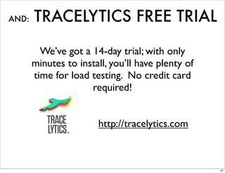 AND:   TRACELYTICS FREE TRIAL

         We’ve got a 14-day trial; with only
       minutes to install, you’ll have plenty of
       time for load testing. No credit card
                     required!


                       http://tracelytics.com



                                                   37
 