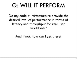 Q: WILL IT PERFORM
Do my code + infrastructure provide the
desired level of performance in terms of
  latency and throughput for real user
               workloads?

    And if not, how can I get there?




                                           5
 