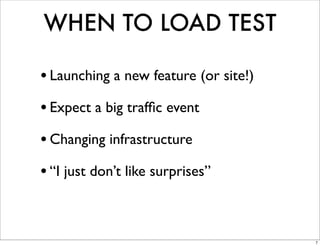 WHEN TO LOAD TEST

• Launching a new feature (or site!)
• Expect a big trafﬁc event
• Changing infrastructure
• “I just don’t like surprises”


                                       7
 