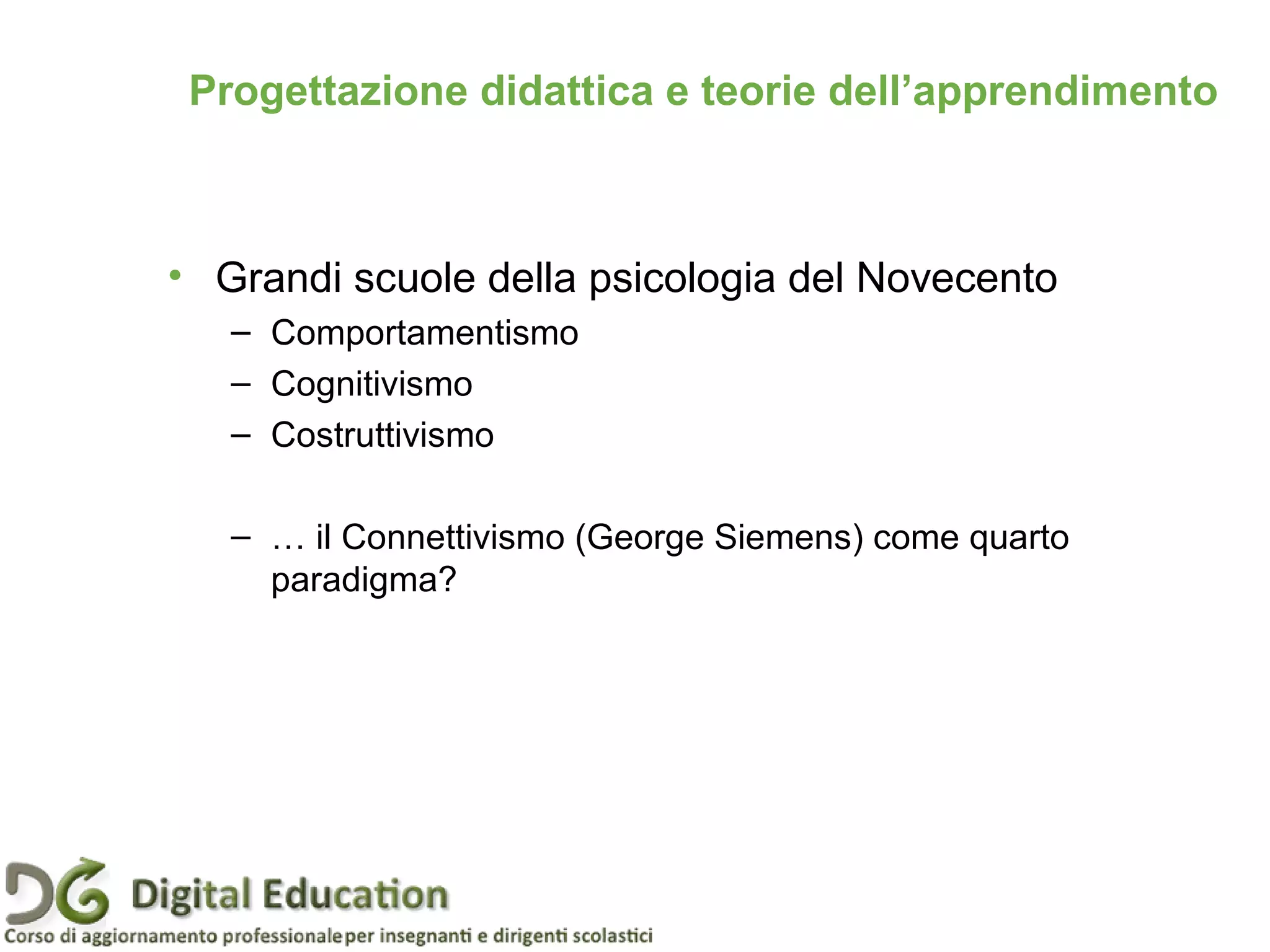 • Grandi scuole della psicologia del Novecento
– Comportamentismo
– Cognitivismo
– Costruttivismo
– … il Connettivismo (George Siemens) come quarto
paradigma?
Progettazione didattica e teorie dell’apprendimento
 