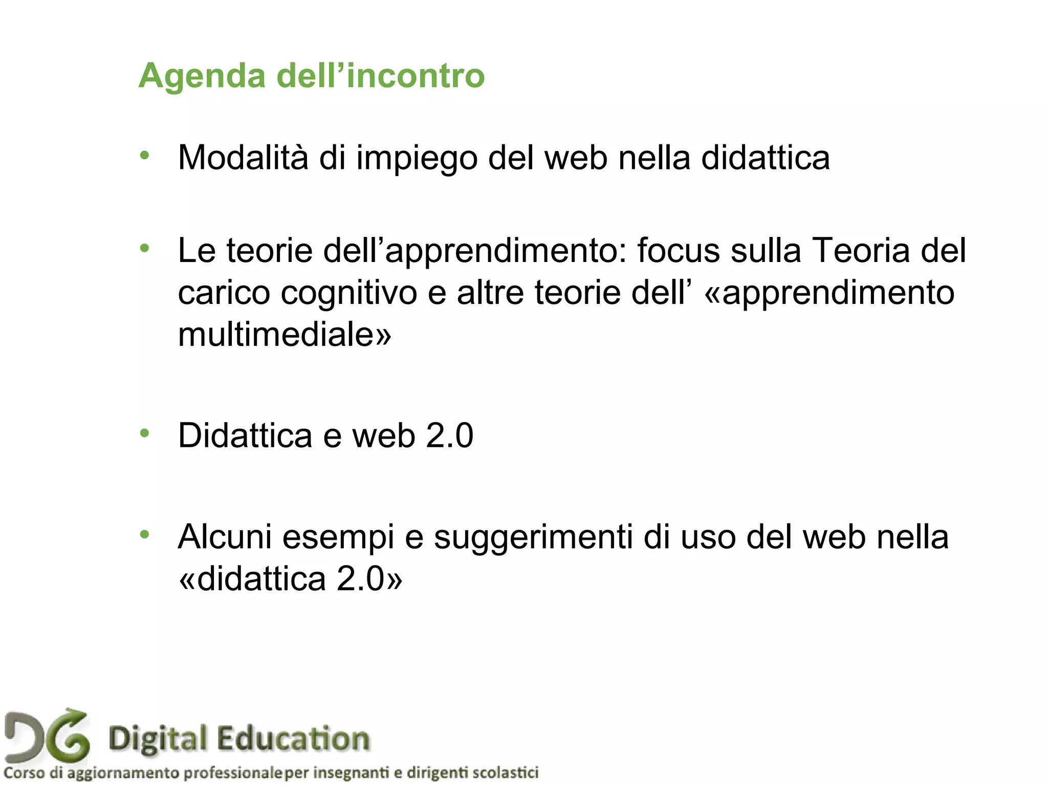 Agenda dell’incontro
• Modalità di impiego del web nella didattica
• Le teorie dell’apprendimento: focus sulla Teoria del
carico cognitivo e altre teorie dell’ «apprendimento
multimediale»
• Didattica e web 2.0
• Alcuni esempi e suggerimenti di uso del web nella
«didattica 2.0»
Pagina 3
 