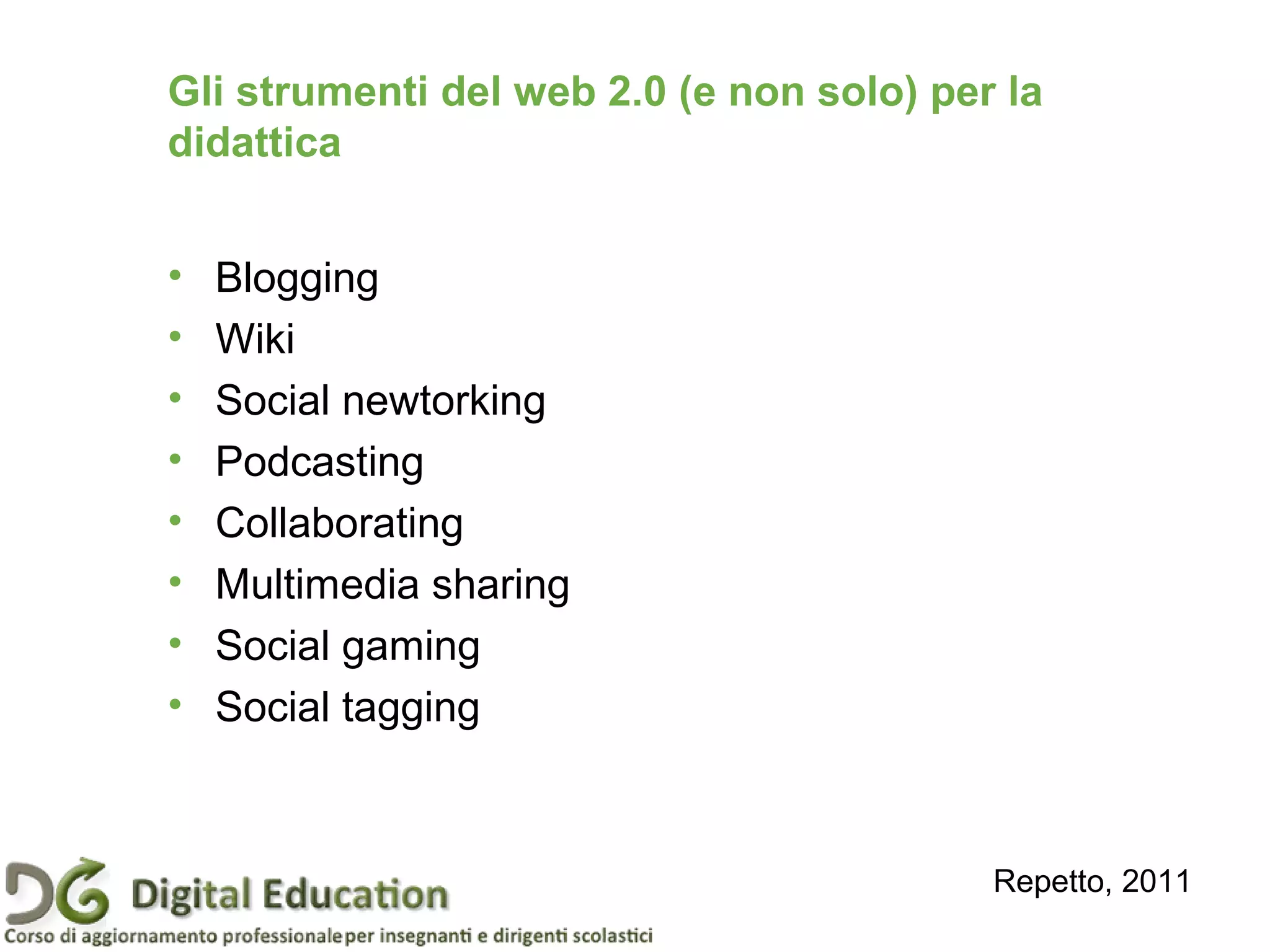 Gli strumenti del web 2.0 (e non solo) per la
didattica
• Blogging
• Wiki
• Social newtorking
• Podcasting
• Collaborating
• Multimedia sharing
• Social gaming
• Social tagging
Repetto, 2011
 