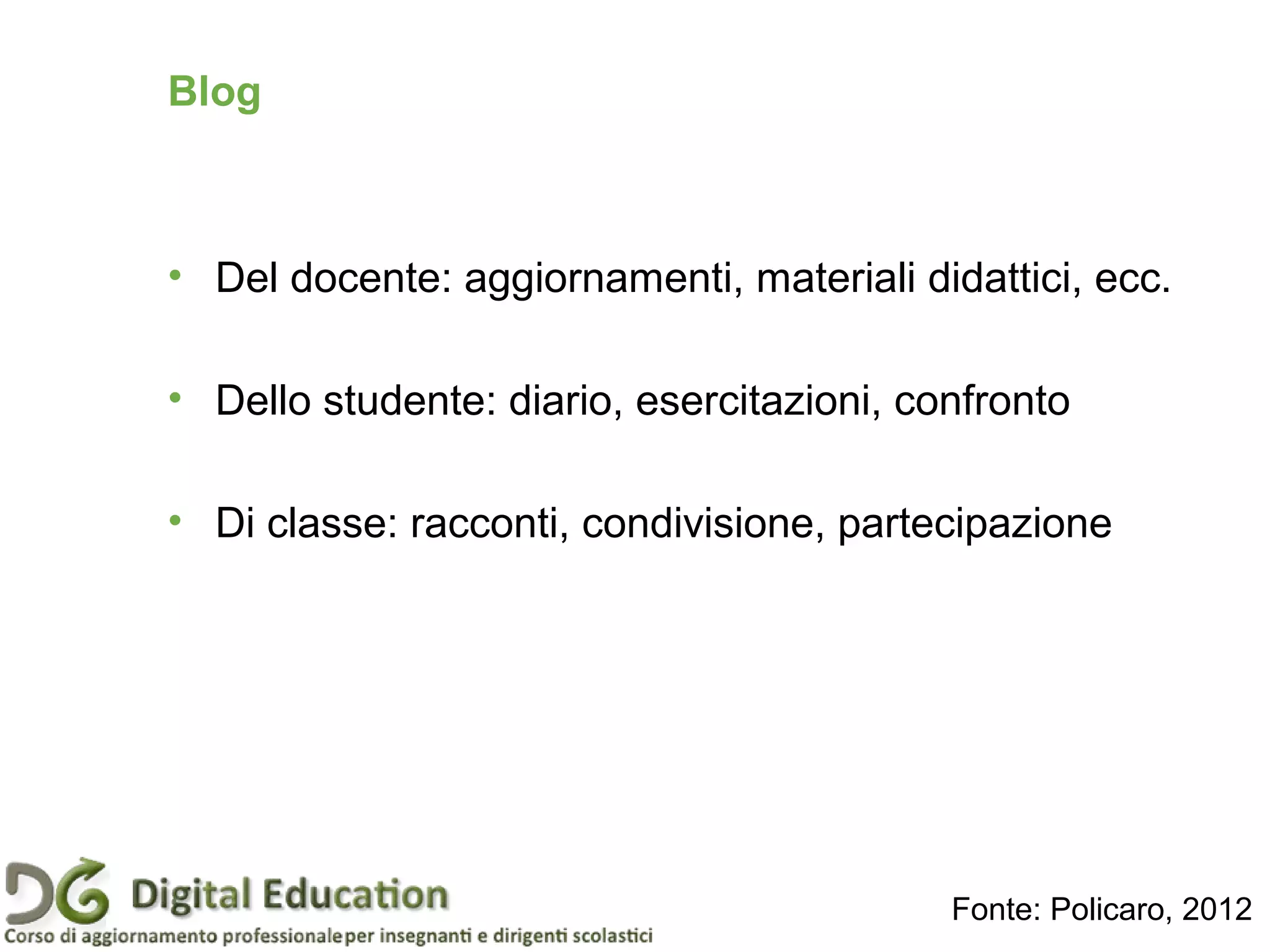 Blog
• Del docente: aggiornamenti, materiali didattici, ecc.
• Dello studente: diario, esercitazioni, confronto
• Di classe: racconti, condivisione, partecipazione
Fonte: Policaro, 2012
 