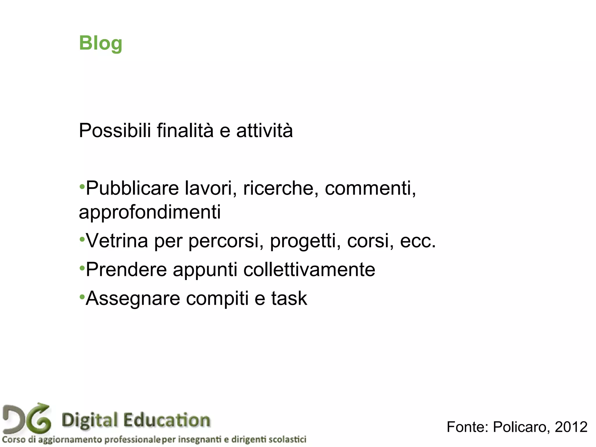 Blog
Possibili finalità e attività
•Pubblicare lavori, ricerche, commenti,
approfondimenti
•Vetrina per percorsi, progetti, corsi, ecc.
•Prendere appunti collettivamente
•Assegnare compiti e task
Fonte: Policaro, 2012
 