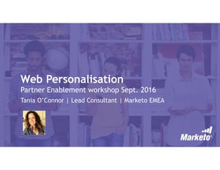 Web Personalisation
Partner Enablement workshop Sept. 2016
Tania O’Connor | Lead Consultant | Marketo EMEA
 