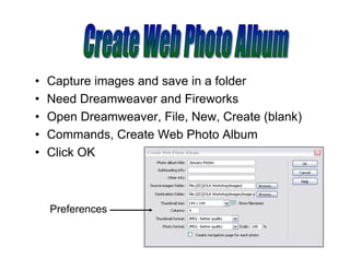 •   Capture images and save in a folder
•   Need Dreamweaver and Fireworks
•   Open Dreamweaver, File, New, Create (blank)
•   Commands, Create Web Photo Album
•   Click OK



    Preferences
 