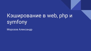 Кэширование в web, php и
symfony
Морозов Александр
 