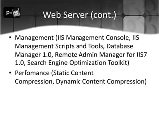 Web Server (cont.)Management (IIS Management Console, IIS Management Scripts and Tools, Database Manager 1.0, Remote Admin Manager for IIS7 1.0, Search Engine Optimization Toolkit) Perfomance (Static Content Compression, Dynamic Content Compression)