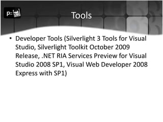 ToolsDeveloper Tools (Silverlight 3 Tools for Visual Studio, Silverlight Toolkit October 2009 Release, .NET RIA Services Preview for Visual Studio 2008 SP1, Visual Web Developer 2008 Express with SP1)