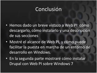 ConclusiónHemos dado un breve vistazo a Web PI: cómo descargarlo, cómo instalarlo y una descripción de sus secciones Mostré el alcance de Web PI, y cómo puede facilitar la puesta en marcha de un entorno de desarrollo en Windows.En la segunda parte mostraré cómo instalar Drupal con Web PI sobre Windows 7