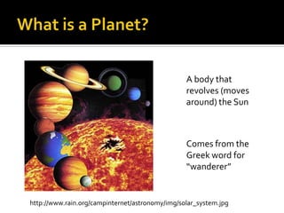 What is a Planet? A body that revolves (moves around) the Sun Comes from the Greek word for “wanderer” http://www.rain.org/campinternet/astronomy/img/solar_system.jpg 