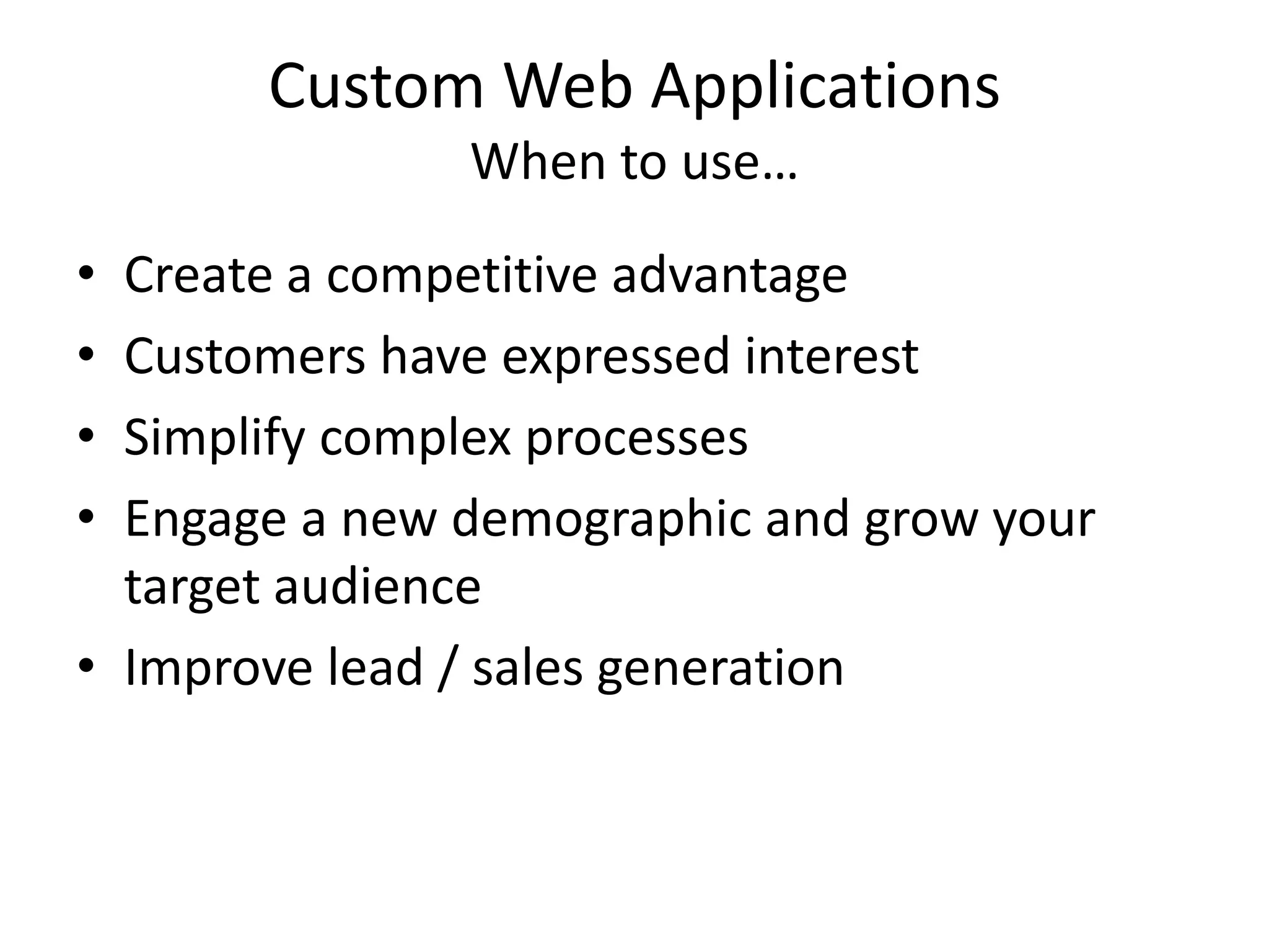 Custom Web ApplicationsWhen to use…Create a competitive advantageCustomers have expressed interestSimplify complex processesEngage a new demographic and grow your target audienceImprove lead / sales generation