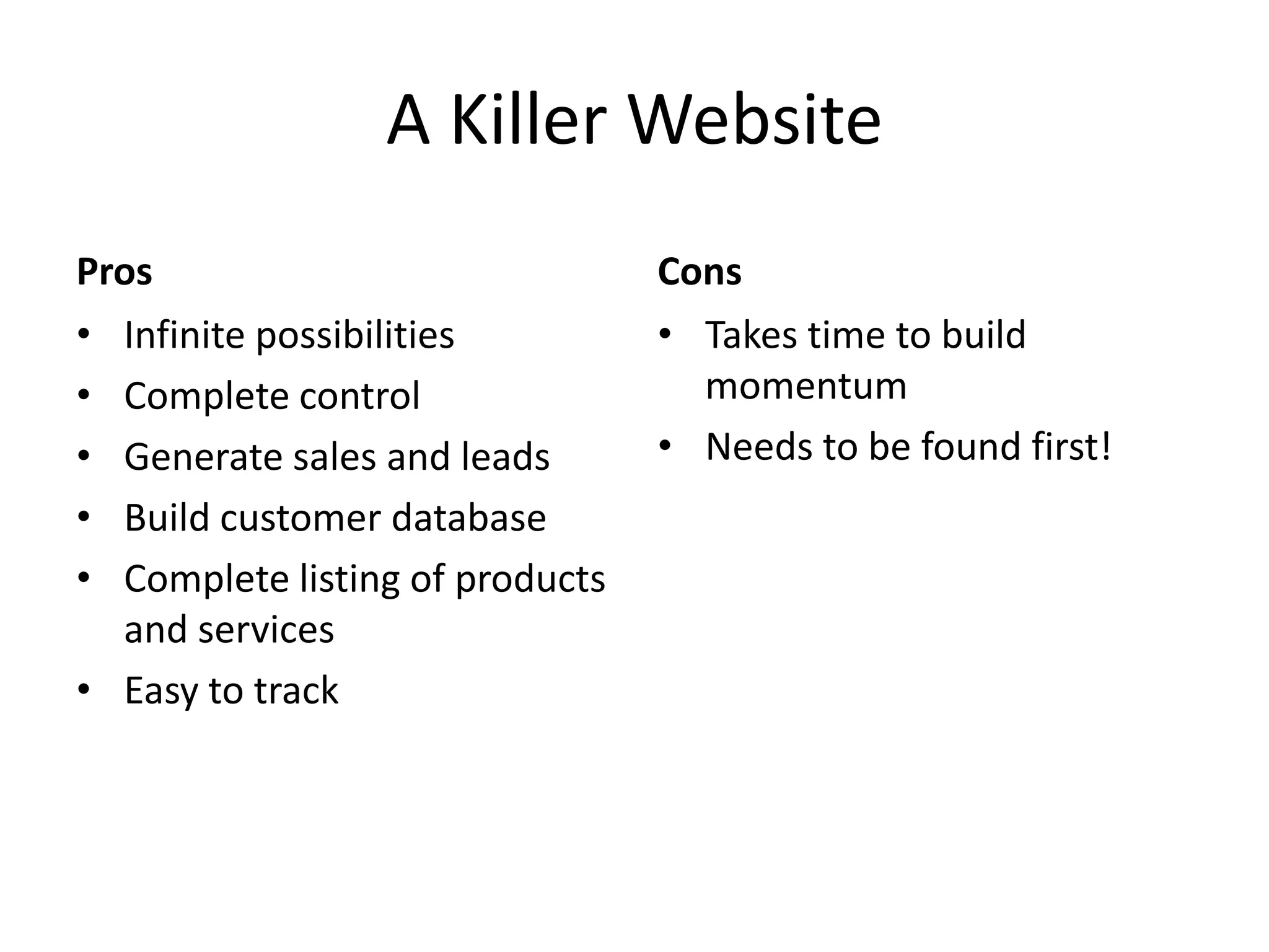 A Killer WebsiteProsInfinite possibilitiesComplete controlGenerate sales and leadsBuild customer databaseComplete listing of products and servicesEasy to trackCons	Takes time to build momentumNeeds to be found first!