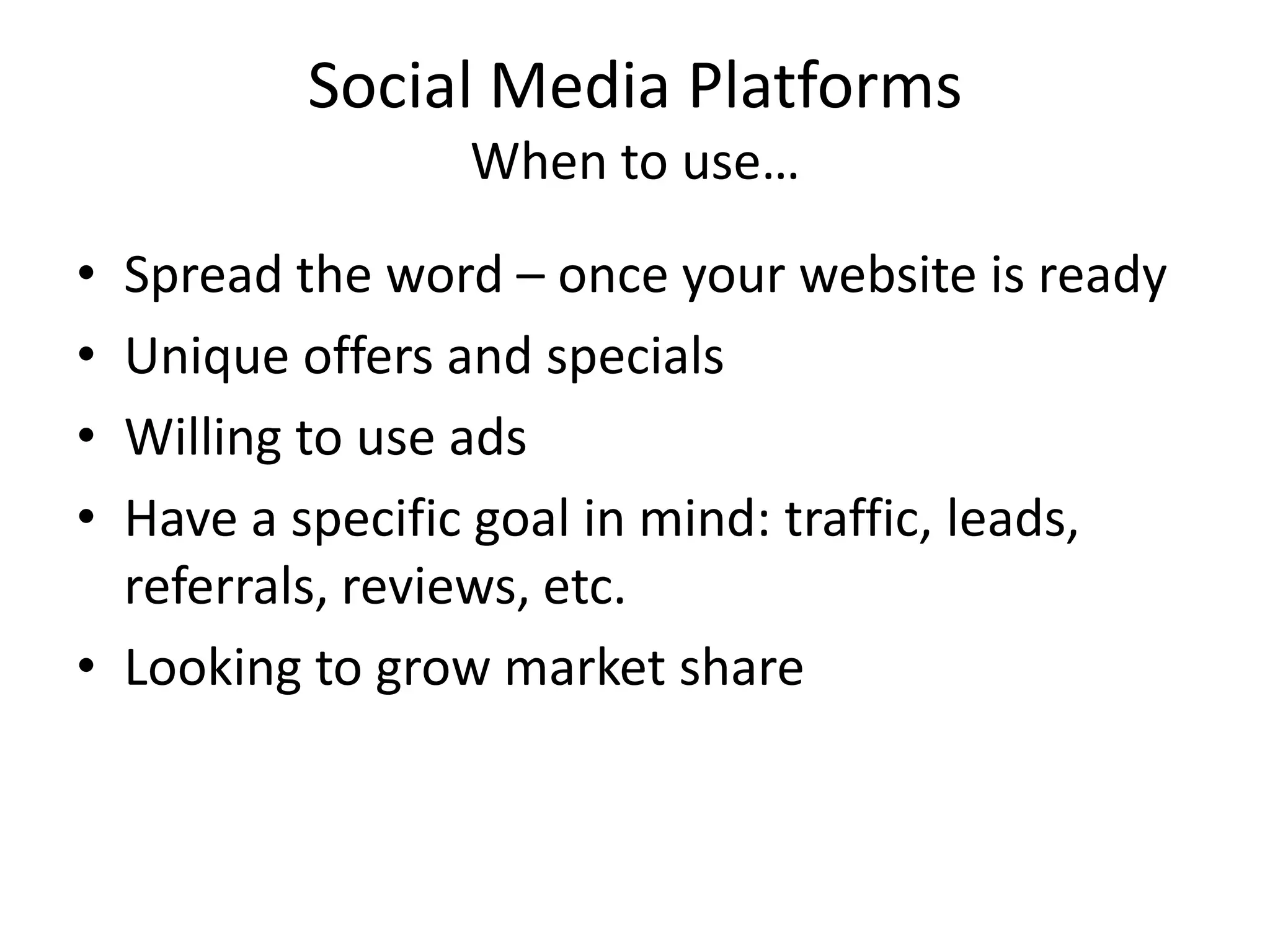 Social Media PlatformsWhen to use…Spread the word – once your website is readyUnique offers and specialsWilling to use adsHave a specific goal in mind: traffic, leads, referrals, reviews, etc.Looking to grow market share