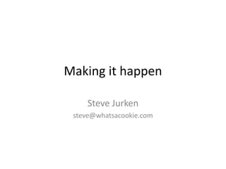 Making it happen Steve Jurken steve@whatsacookie.com 