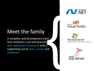 Meet the family A complete web development stack that combines a rich and powerful  web application framework  with a supporting cast of  tools ,  servers  and  databases . { 