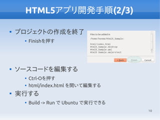 10
HTML5アプリ開発手順(2/3)

プロジェクトの作成を終了

Finishを押す

ソースコードを編集する

Ctrl-Oを押す

html/index.html を開いて編集する

実行する

Build -> Run で Ubuntu で実行できる
 