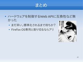 21
まとめ

ハードウェアを制御するWeb APIに互換性など無
かった

まだ早い。標準化されるまで待ちか？

Firefox OS専用と割り切るならアリ
 