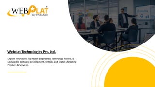 Webplat Technologies Pvt. Ltd.
Explore Innovative, Top-Notch Engineered, Technology Fueled, &
Compatible Software Development, Fintech, and Digital Marketing
Products & Services.
 