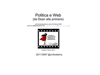 Politica e Web
        (da Dean alle primarie)
             unConversazione a cura di Antonio Sofi
(con la collaborazione con Valentina Orsucci e www.spindoc.it)




                    (vignetta di Mauro Biani)


            22/11/2007 @unAcademy