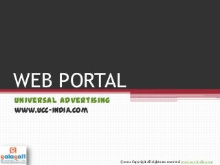 WEB PORTAL
Universal Advertising
www.ucc-india.com
© 2011 Copyright All rights are reserved www.ucc-india.com
 