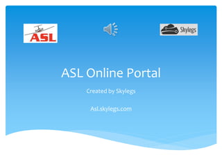 ASL Online Portal 
Created by Skylegs 
Asl.skylegs.com 
 