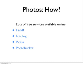 Photos: How?
                           Lots of free services available online:
                         • FlickR
                         • Fotolog
                         • Picasa
                         • Photobucket

Wednesday, July 11, 12
 