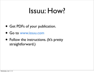 Issuu: How?
        • Get PDFs of your publication.
        • Go to www.issuu.com
        • Follow the instructions. (It’s pretty
                straightforward.)




Wednesday, July 11, 12
 
