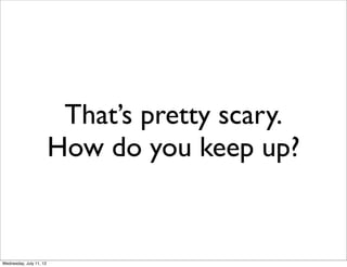 That’s pretty scary.
                         How do you keep up?


Wednesday, July 11, 12
 