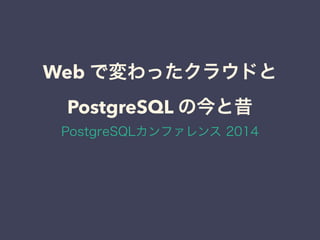 Web で変わったクラウドと
PostgreSQL の今と昔
PostgreSQLカンファレンス 2014
 
