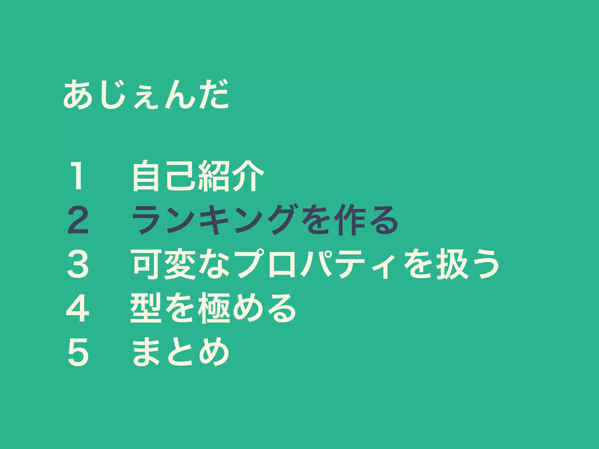 あじぇんだ
１ 自己紹介
２ ランキングを作る
３ 可変なプロパティを扱う
４ 型を極める
５ まとめ
 