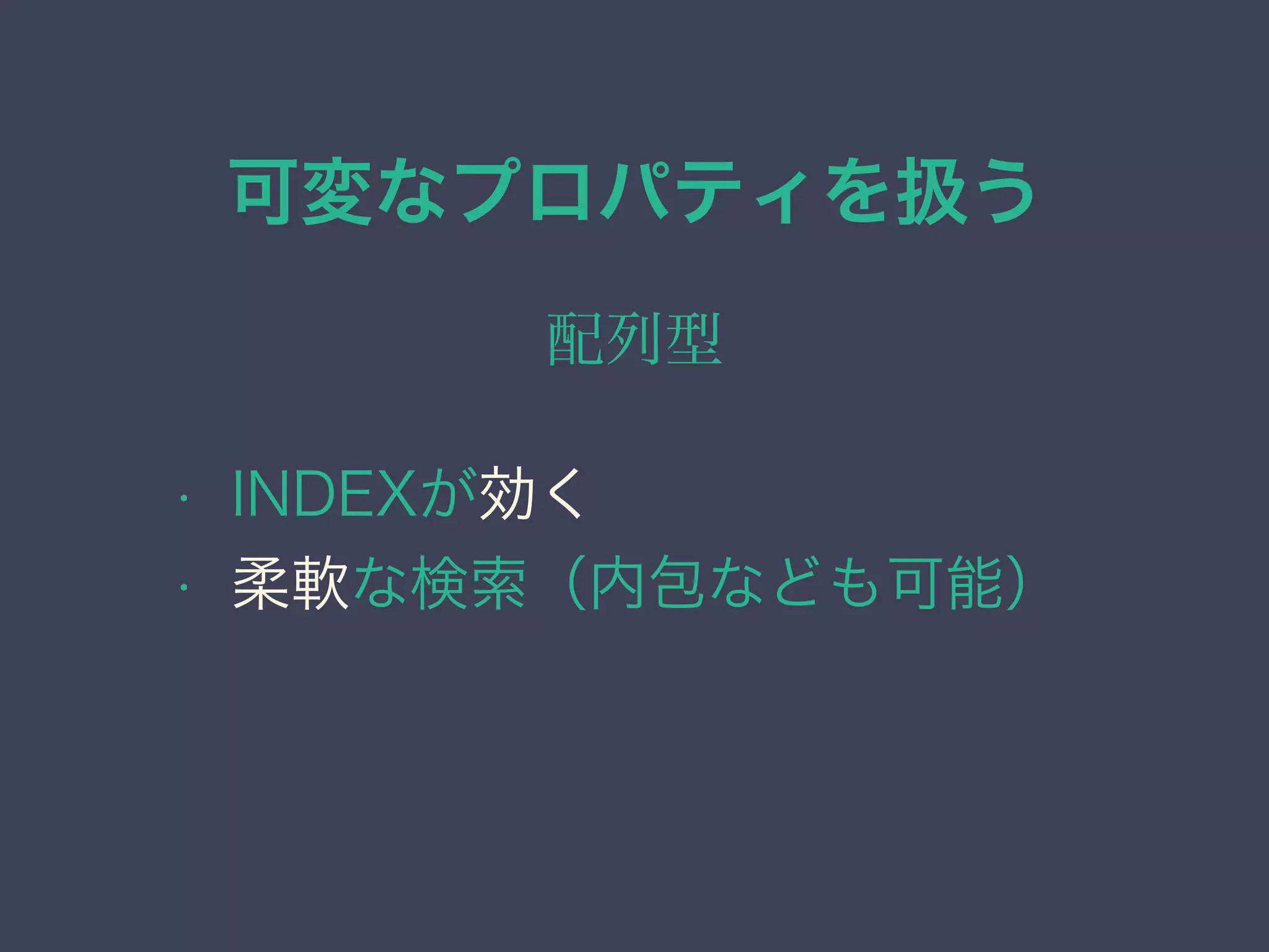 可変なプロパティを扱う
配列型
• INDEXが効く
• 柔軟な検索（内包なども可能）
 