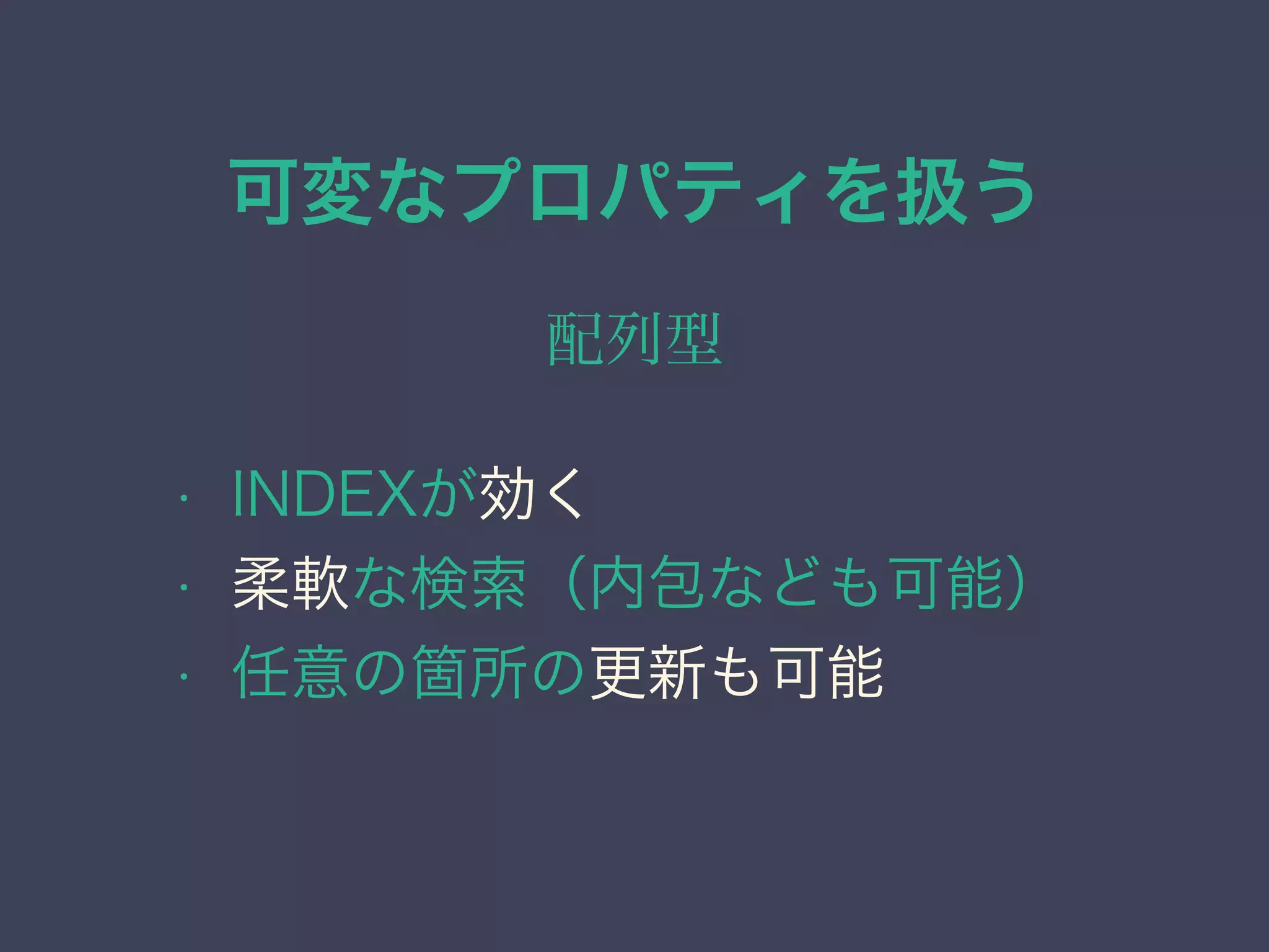 可変なプロパティを扱う
配列型
• INDEXが効く
• 柔軟な検索（内包なども可能）
• 任意の箇所の更新も可能
 