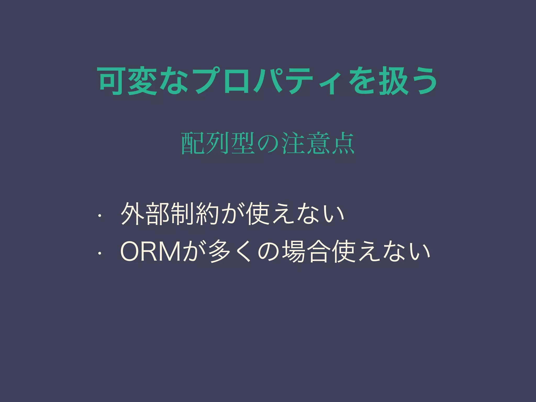 可変なプロパティを扱う
配列型の注意点
• 外部制約が使えない
• ORMが多くの場合使えない
 