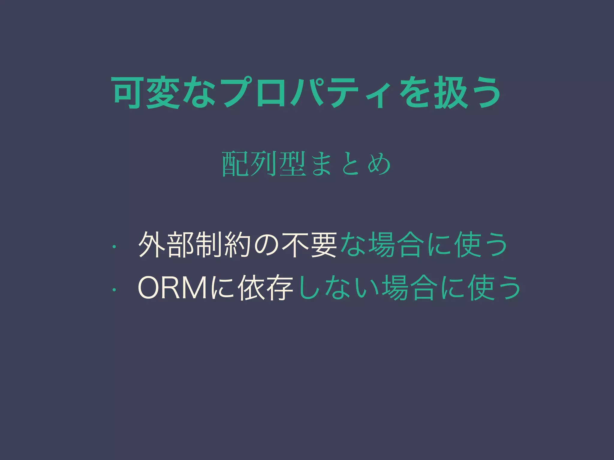 可変なプロパティを扱う
配列型まとめ
• 外部制約の不要な場合に使う
• ORMに依存しない場合に使う
 