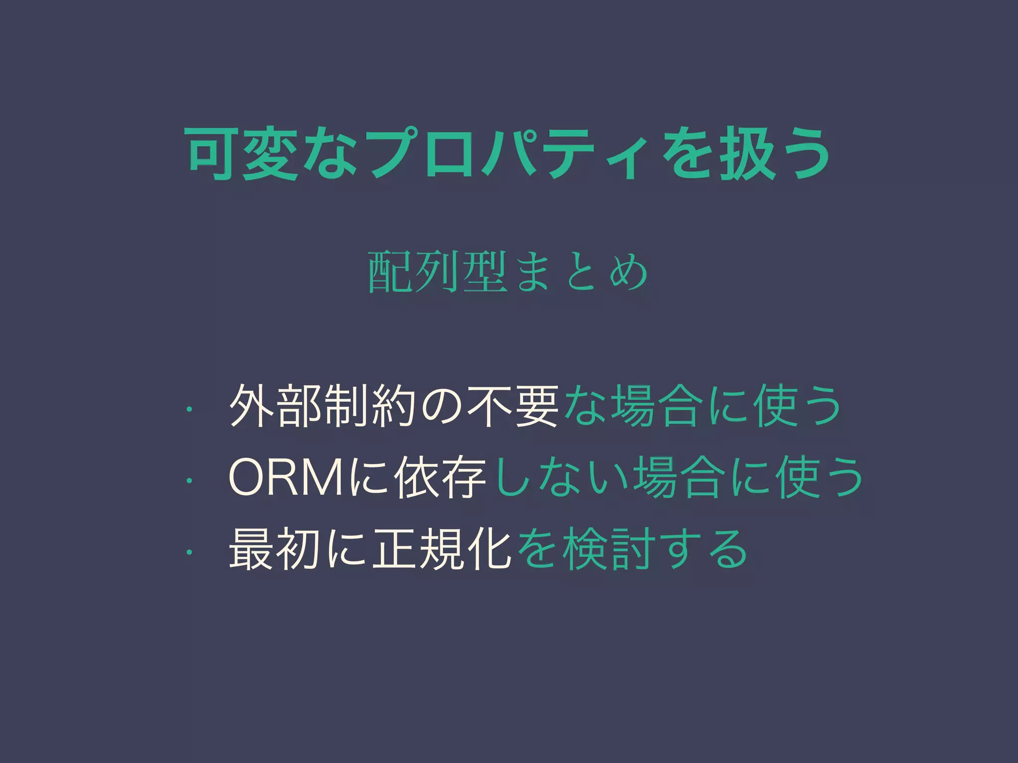 可変なプロパティを扱う
配列型まとめ
• 外部制約の不要な場合に使う
• ORMに依存しない場合に使う
• 最初に正規化を検討する
 
