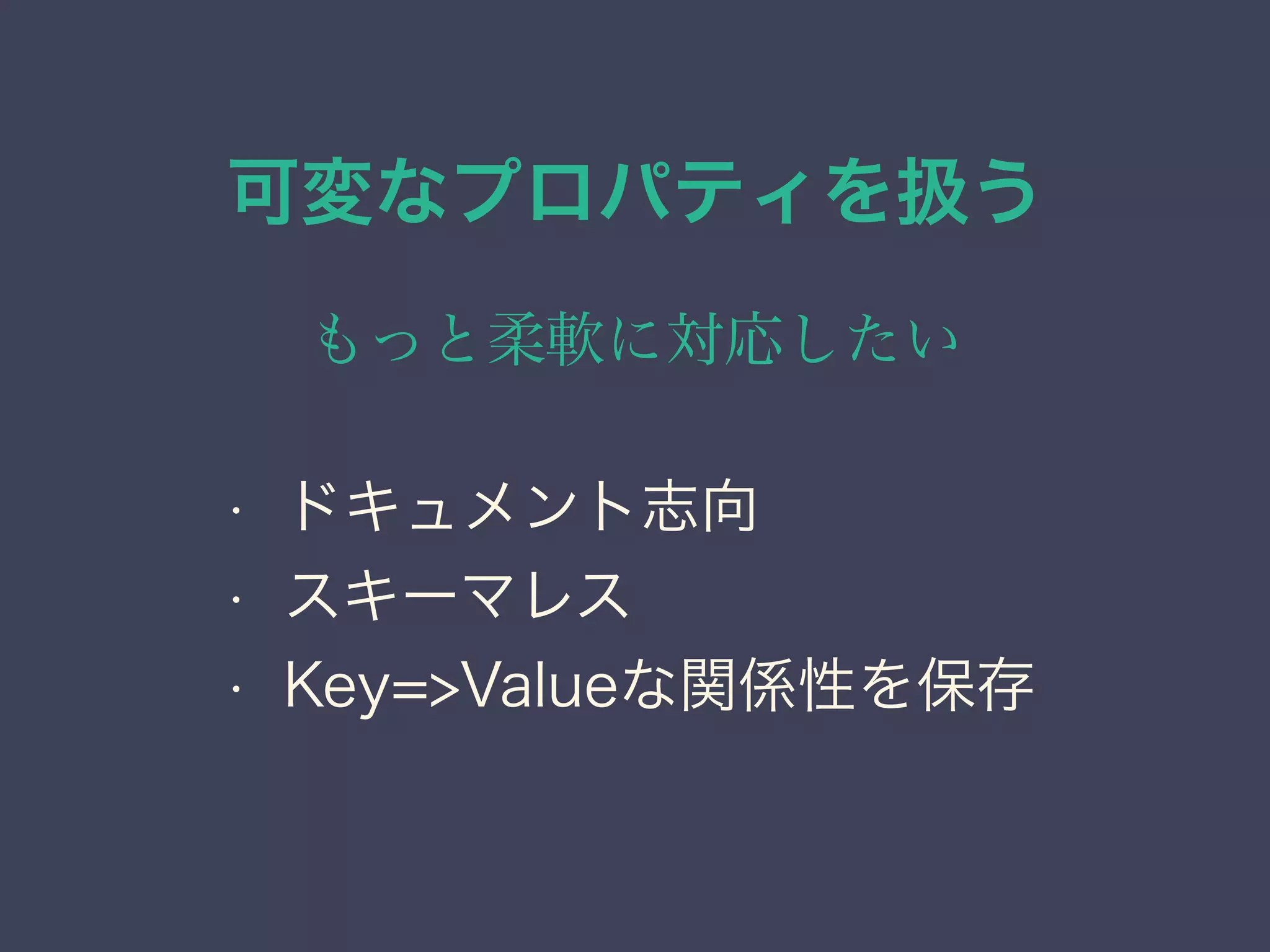 可変なプロパティを扱う
もっと柔軟に対応したい
• ドキュメント志向
• スキーマレス
• Key=>Valueな関係性を保存
 
