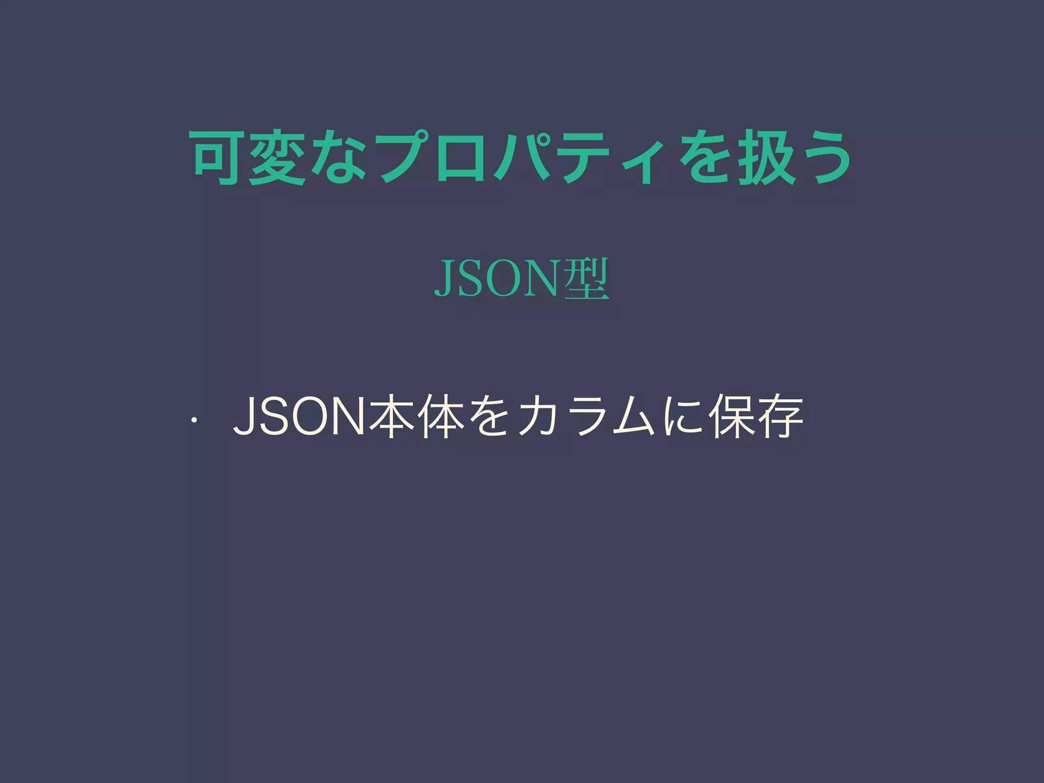 可変なプロパティを扱う
JSON型
• JSON本体をカラムに保存
 